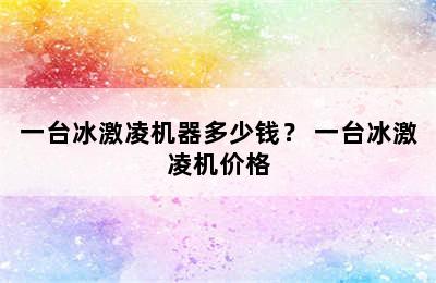 一台冰激凌机器多少钱？ 一台冰激凌机价格